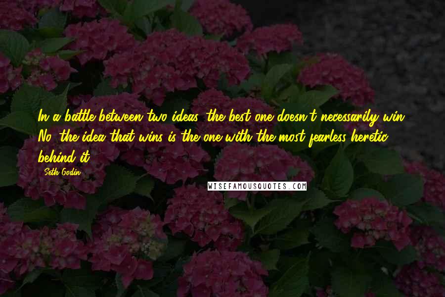 Seth Godin Quotes: In a battle between two ideas, the best one doesn't necessarily win. No, the idea that wins is the one with the most fearless heretic behind it.