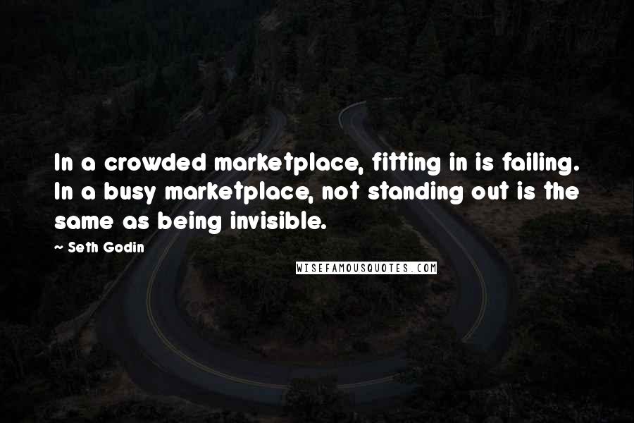 Seth Godin Quotes: In a crowded marketplace, fitting in is failing. In a busy marketplace, not standing out is the same as being invisible.