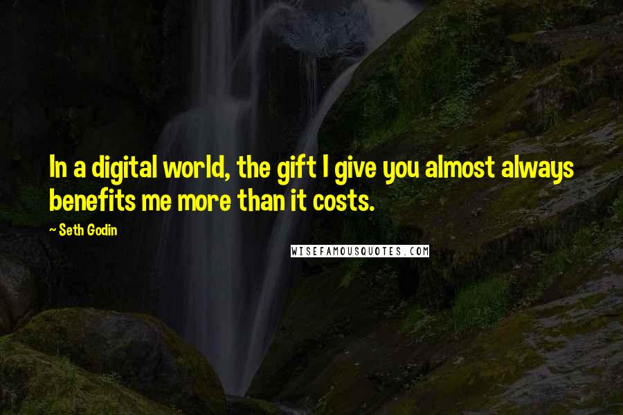 Seth Godin Quotes: In a digital world, the gift I give you almost always benefits me more than it costs.