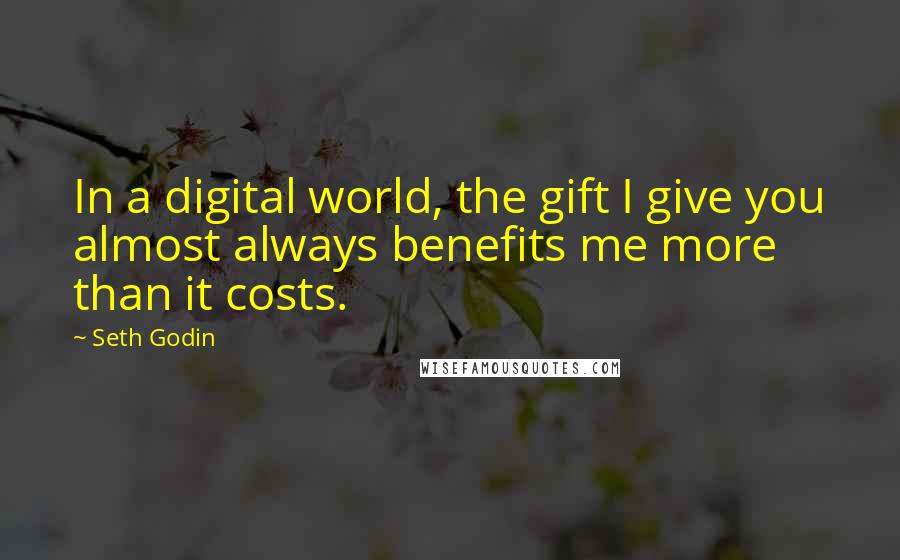 Seth Godin Quotes: In a digital world, the gift I give you almost always benefits me more than it costs.