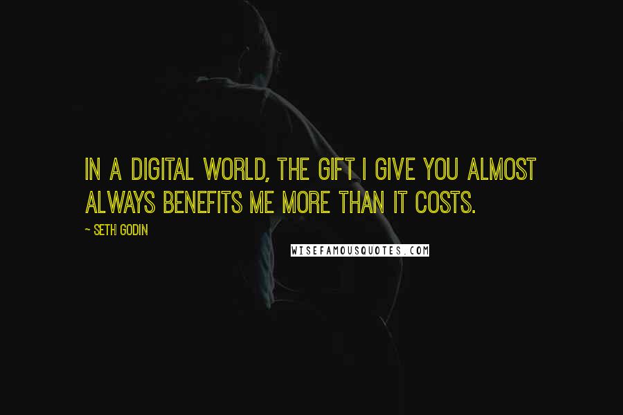 Seth Godin Quotes: In a digital world, the gift I give you almost always benefits me more than it costs.