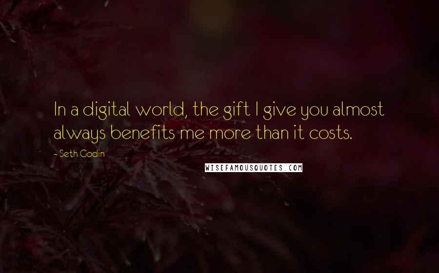 Seth Godin Quotes: In a digital world, the gift I give you almost always benefits me more than it costs.