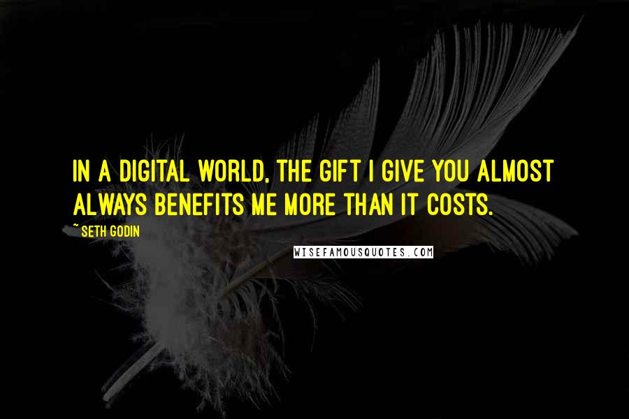 Seth Godin Quotes: In a digital world, the gift I give you almost always benefits me more than it costs.