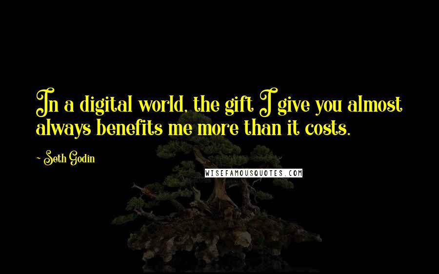 Seth Godin Quotes: In a digital world, the gift I give you almost always benefits me more than it costs.