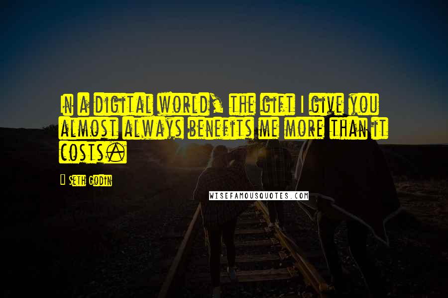 Seth Godin Quotes: In a digital world, the gift I give you almost always benefits me more than it costs.