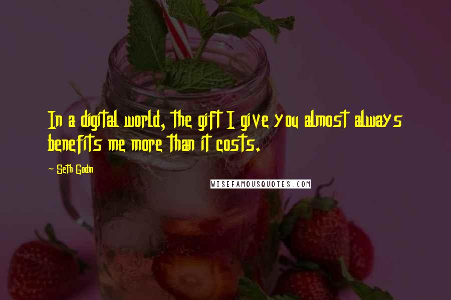 Seth Godin Quotes: In a digital world, the gift I give you almost always benefits me more than it costs.