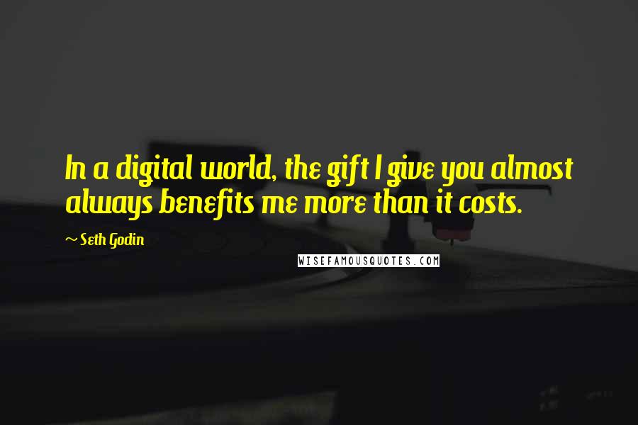 Seth Godin Quotes: In a digital world, the gift I give you almost always benefits me more than it costs.
