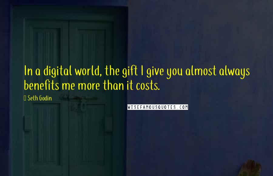 Seth Godin Quotes: In a digital world, the gift I give you almost always benefits me more than it costs.