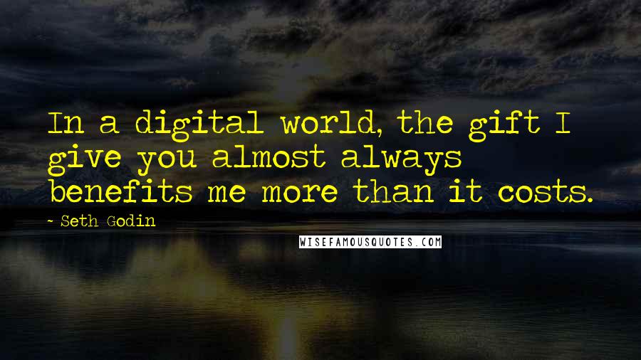 Seth Godin Quotes: In a digital world, the gift I give you almost always benefits me more than it costs.