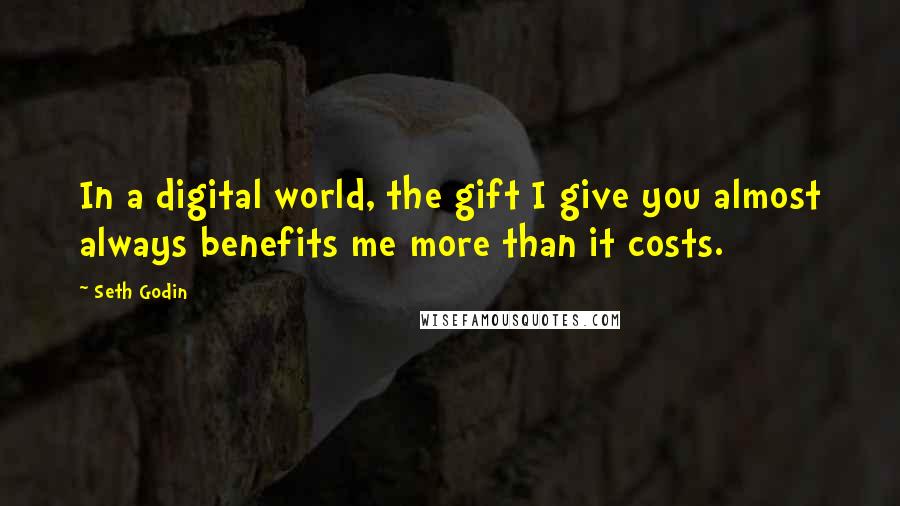 Seth Godin Quotes: In a digital world, the gift I give you almost always benefits me more than it costs.