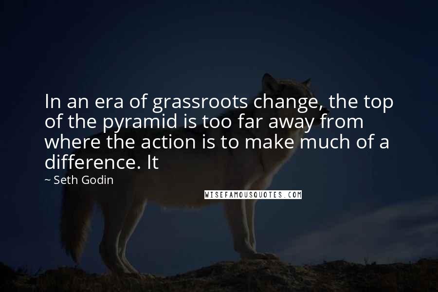 Seth Godin Quotes: In an era of grassroots change, the top of the pyramid is too far away from where the action is to make much of a difference. It