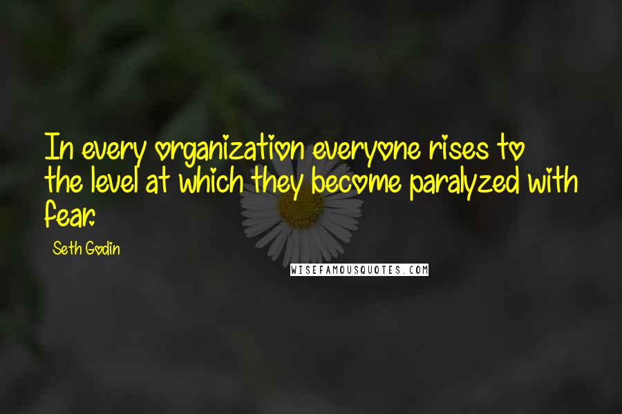 Seth Godin Quotes: In every organization everyone rises to the level at which they become paralyzed with fear.