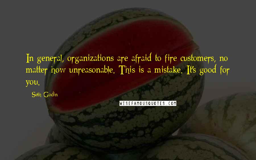 Seth Godin Quotes: In general, organizations are afraid to fire customers, no matter how unreasonable. This is a mistake. It's good for you.