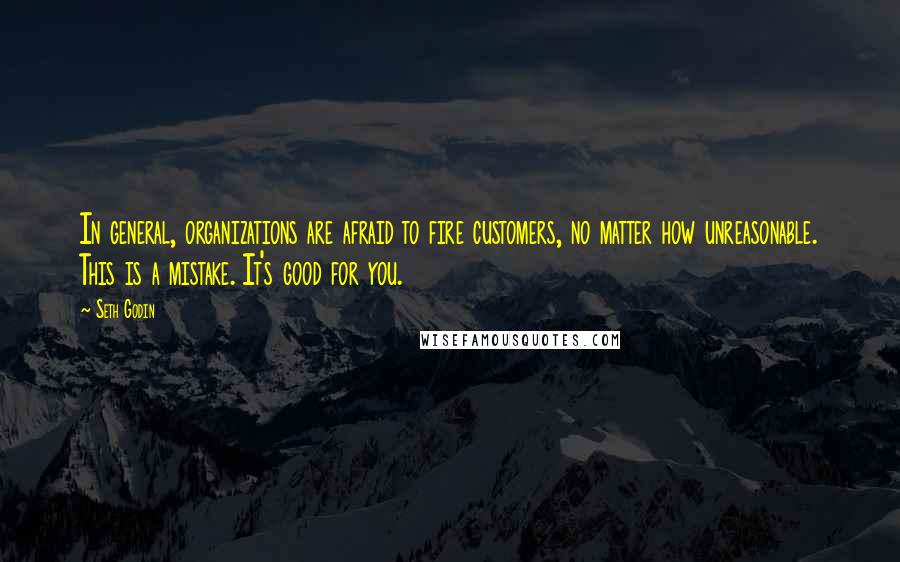 Seth Godin Quotes: In general, organizations are afraid to fire customers, no matter how unreasonable. This is a mistake. It's good for you.