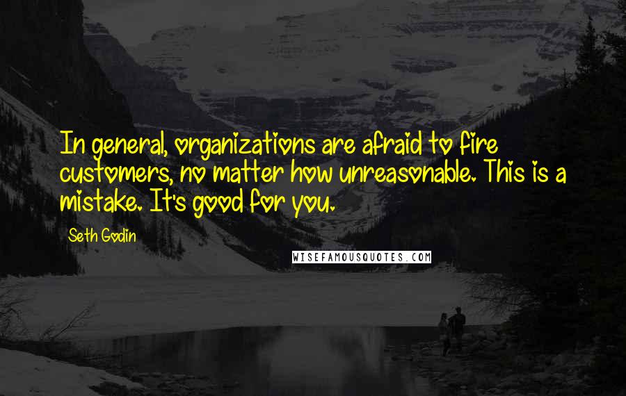 Seth Godin Quotes: In general, organizations are afraid to fire customers, no matter how unreasonable. This is a mistake. It's good for you.