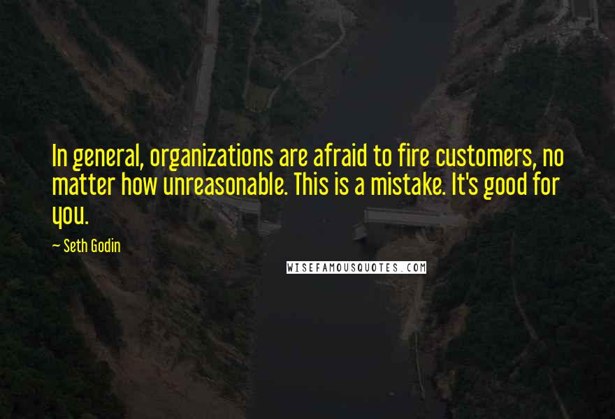 Seth Godin Quotes: In general, organizations are afraid to fire customers, no matter how unreasonable. This is a mistake. It's good for you.