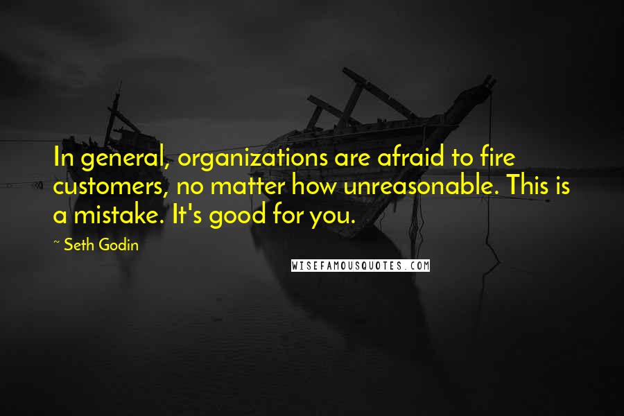 Seth Godin Quotes: In general, organizations are afraid to fire customers, no matter how unreasonable. This is a mistake. It's good for you.