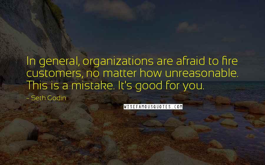 Seth Godin Quotes: In general, organizations are afraid to fire customers, no matter how unreasonable. This is a mistake. It's good for you.