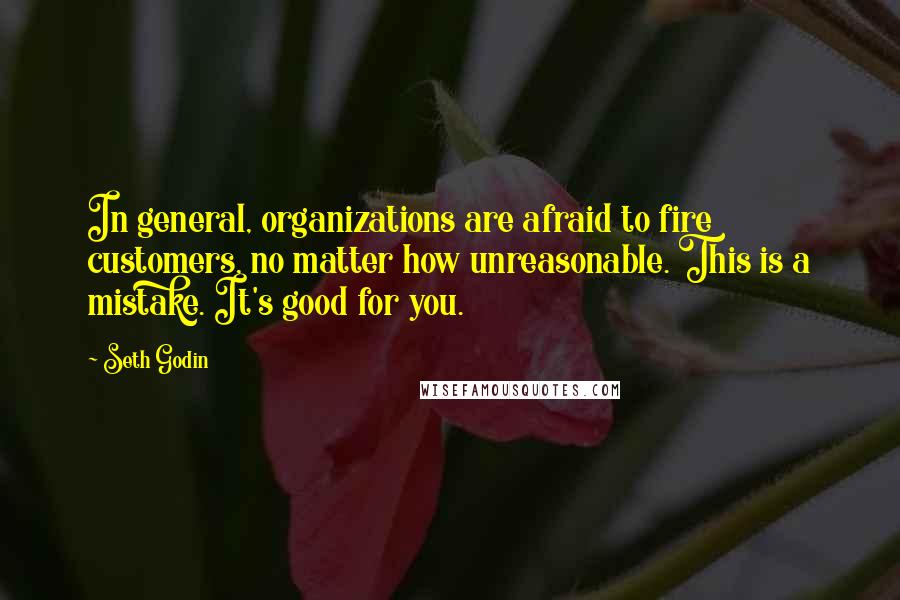 Seth Godin Quotes: In general, organizations are afraid to fire customers, no matter how unreasonable. This is a mistake. It's good for you.