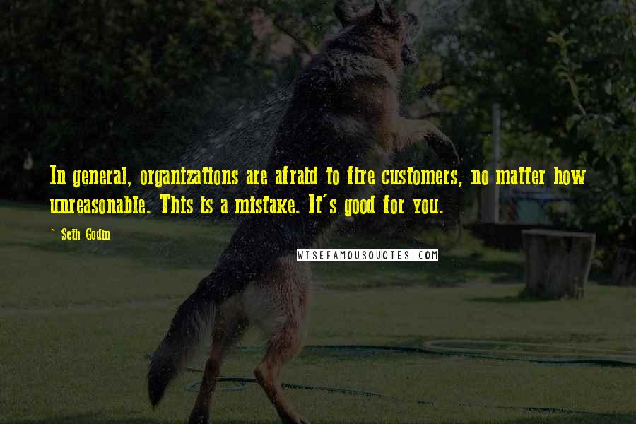 Seth Godin Quotes: In general, organizations are afraid to fire customers, no matter how unreasonable. This is a mistake. It's good for you.