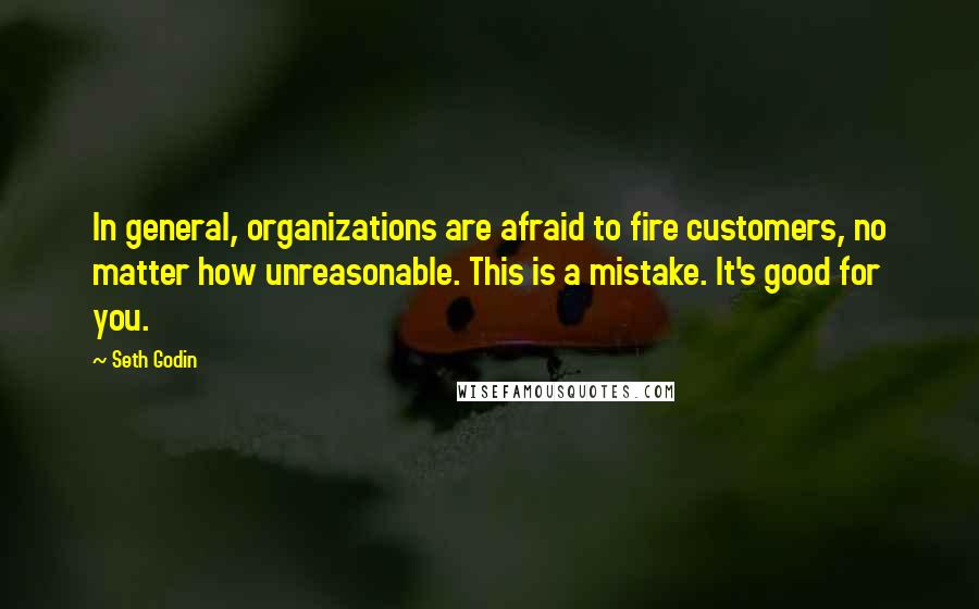Seth Godin Quotes: In general, organizations are afraid to fire customers, no matter how unreasonable. This is a mistake. It's good for you.