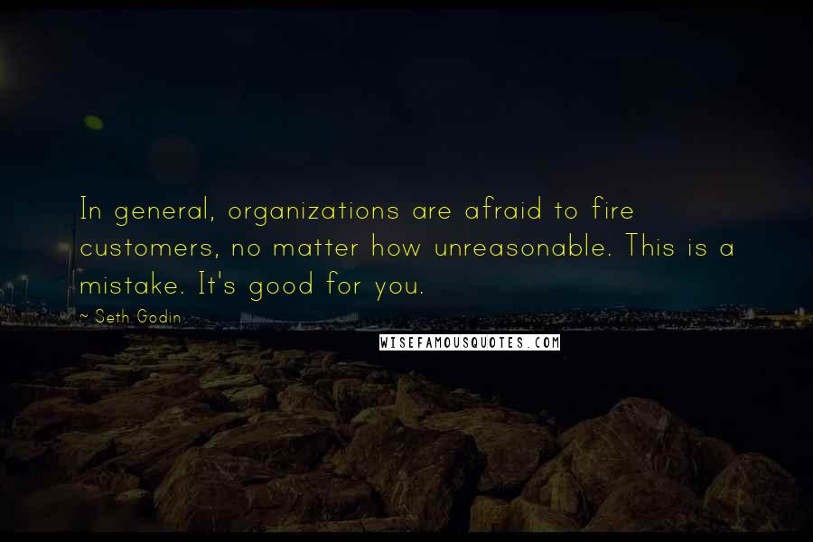 Seth Godin Quotes: In general, organizations are afraid to fire customers, no matter how unreasonable. This is a mistake. It's good for you.