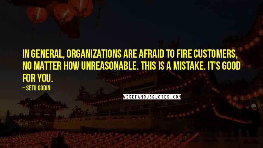 Seth Godin Quotes: In general, organizations are afraid to fire customers, no matter how unreasonable. This is a mistake. It's good for you.
