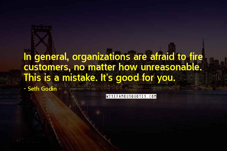Seth Godin Quotes: In general, organizations are afraid to fire customers, no matter how unreasonable. This is a mistake. It's good for you.
