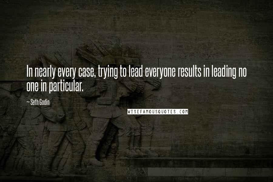 Seth Godin Quotes: In nearly every case, trying to lead everyone results in leading no one in particular.