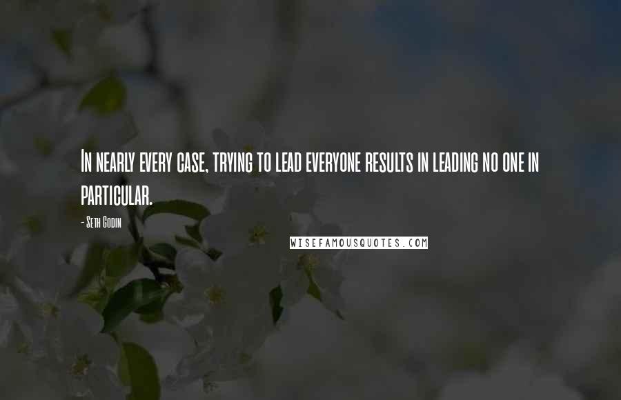 Seth Godin Quotes: In nearly every case, trying to lead everyone results in leading no one in particular.