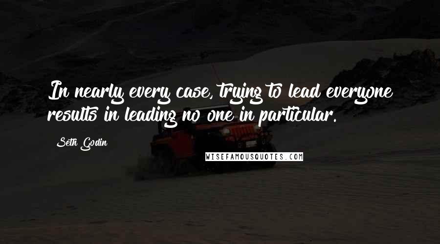 Seth Godin Quotes: In nearly every case, trying to lead everyone results in leading no one in particular.