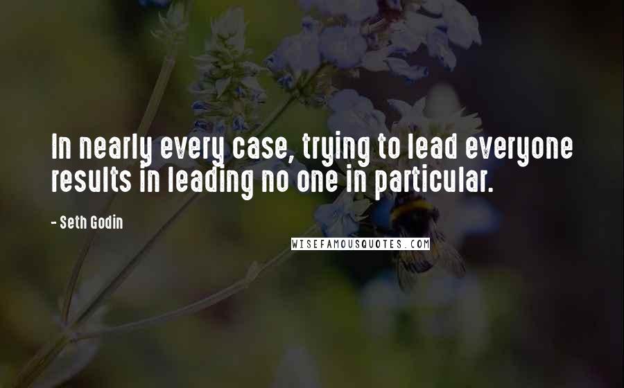 Seth Godin Quotes: In nearly every case, trying to lead everyone results in leading no one in particular.