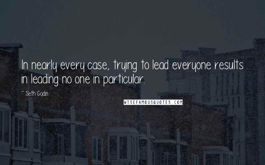 Seth Godin Quotes: In nearly every case, trying to lead everyone results in leading no one in particular.