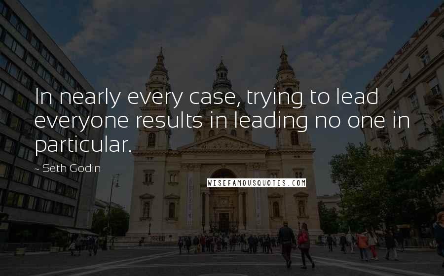 Seth Godin Quotes: In nearly every case, trying to lead everyone results in leading no one in particular.