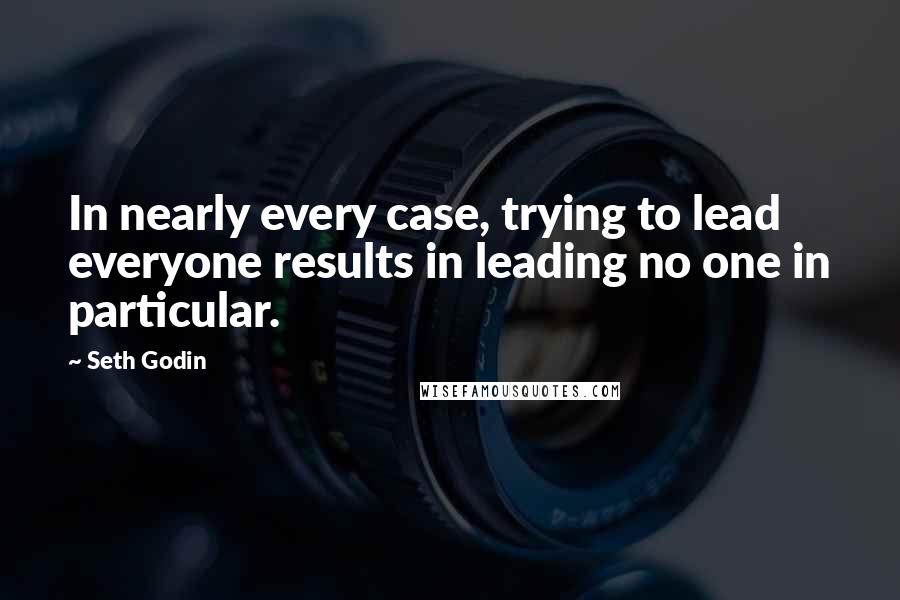 Seth Godin Quotes: In nearly every case, trying to lead everyone results in leading no one in particular.