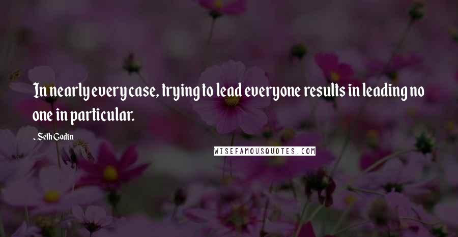 Seth Godin Quotes: In nearly every case, trying to lead everyone results in leading no one in particular.