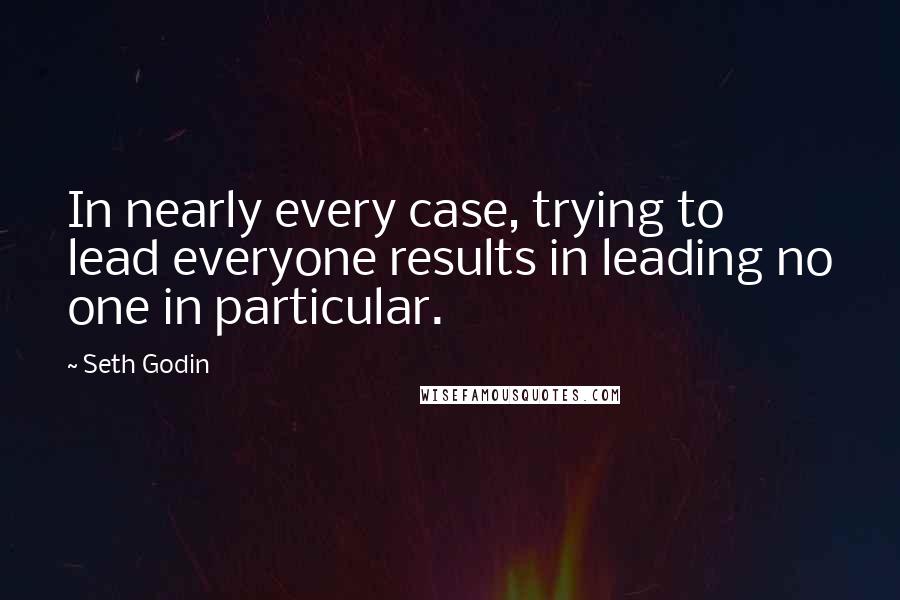 Seth Godin Quotes: In nearly every case, trying to lead everyone results in leading no one in particular.