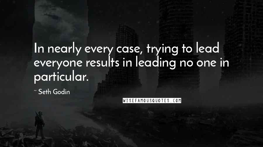 Seth Godin Quotes: In nearly every case, trying to lead everyone results in leading no one in particular.