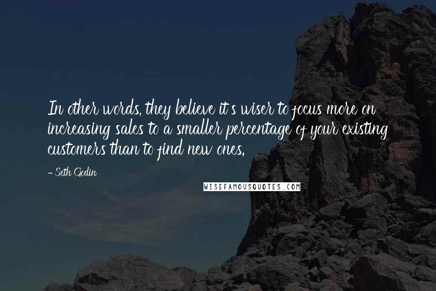 Seth Godin Quotes: In other words, they believe it's wiser to focus more on increasing sales to a smaller percentage of your existing customers than to find new ones.