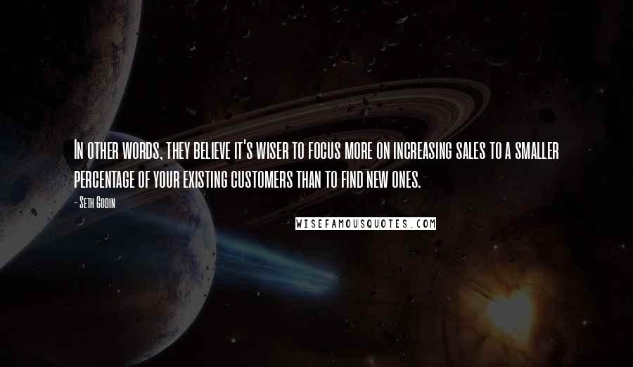 Seth Godin Quotes: In other words, they believe it's wiser to focus more on increasing sales to a smaller percentage of your existing customers than to find new ones.