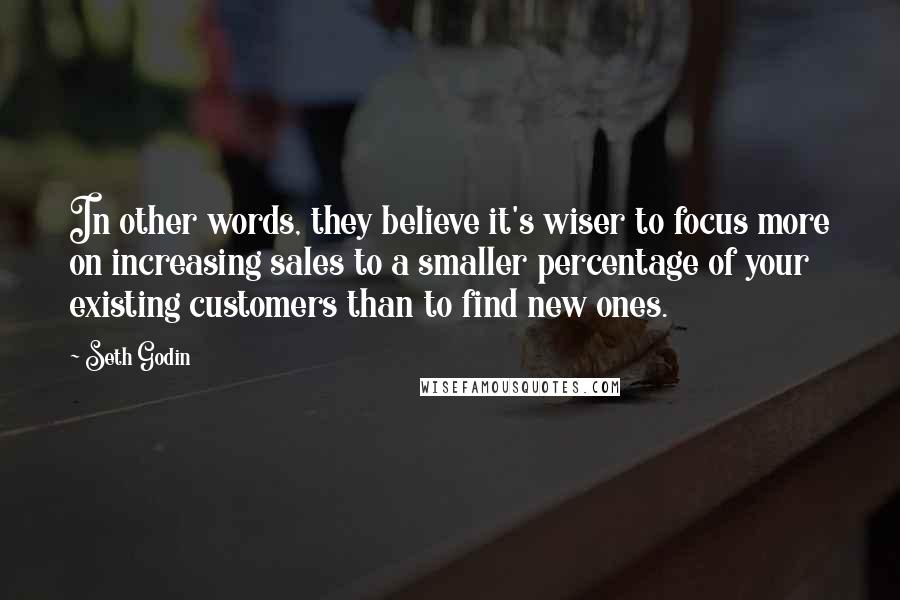 Seth Godin Quotes: In other words, they believe it's wiser to focus more on increasing sales to a smaller percentage of your existing customers than to find new ones.