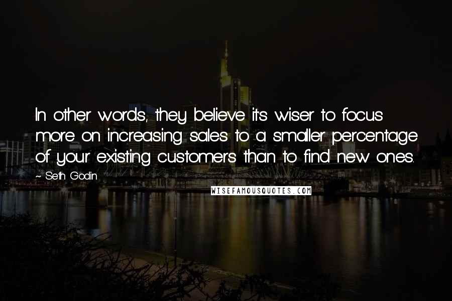 Seth Godin Quotes: In other words, they believe it's wiser to focus more on increasing sales to a smaller percentage of your existing customers than to find new ones.