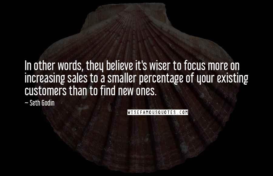 Seth Godin Quotes: In other words, they believe it's wiser to focus more on increasing sales to a smaller percentage of your existing customers than to find new ones.