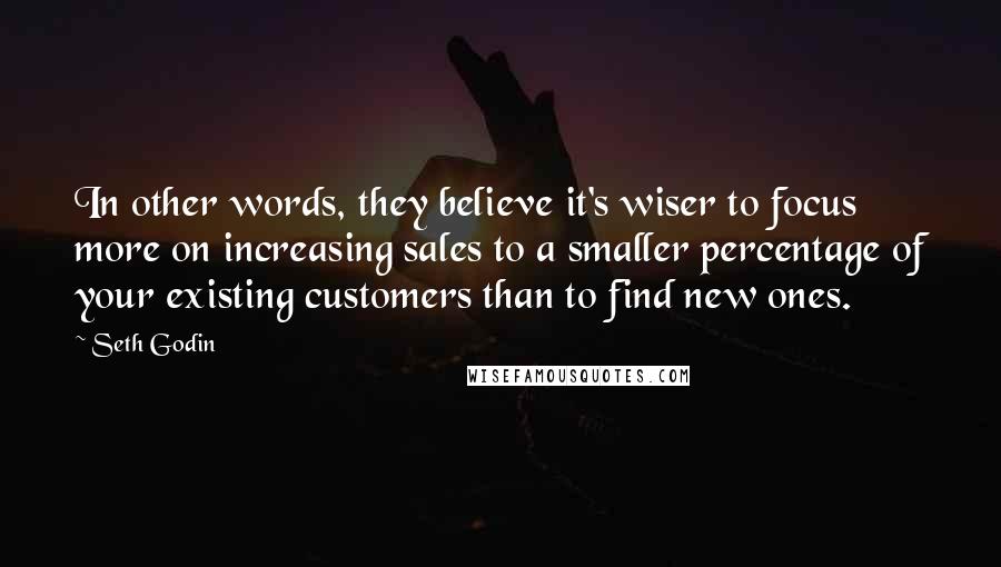 Seth Godin Quotes: In other words, they believe it's wiser to focus more on increasing sales to a smaller percentage of your existing customers than to find new ones.