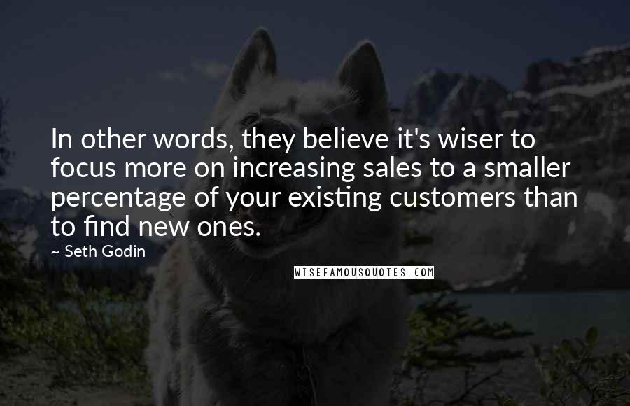 Seth Godin Quotes: In other words, they believe it's wiser to focus more on increasing sales to a smaller percentage of your existing customers than to find new ones.