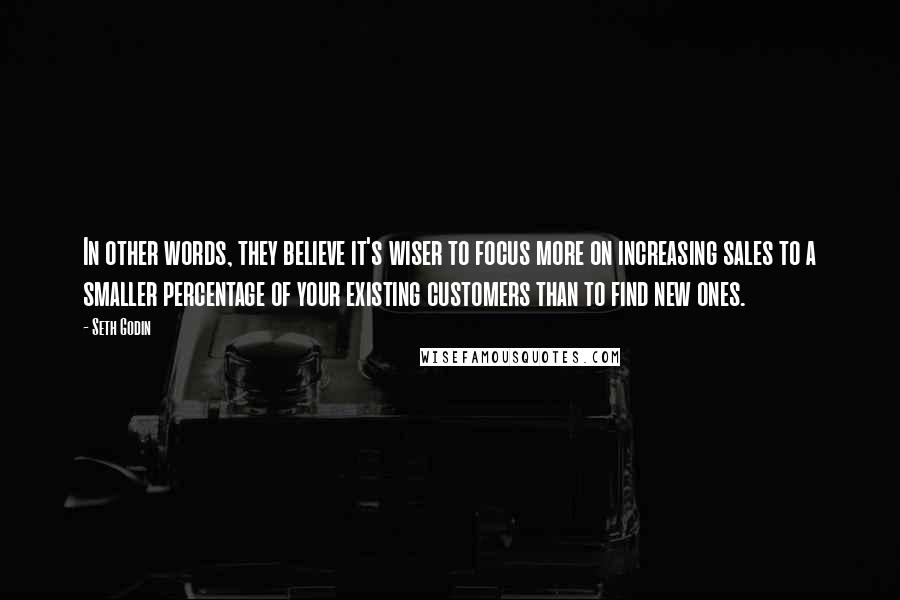 Seth Godin Quotes: In other words, they believe it's wiser to focus more on increasing sales to a smaller percentage of your existing customers than to find new ones.