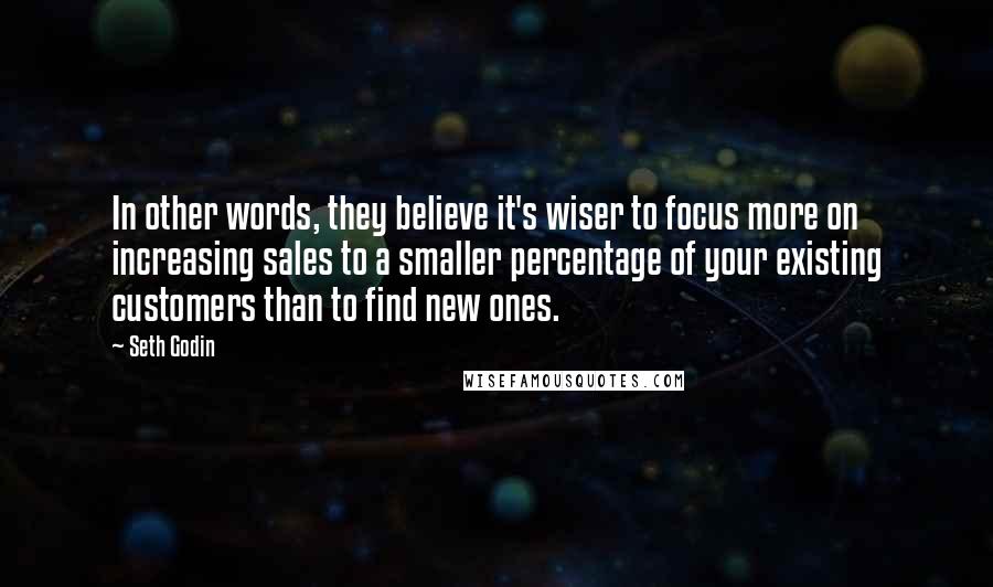 Seth Godin Quotes: In other words, they believe it's wiser to focus more on increasing sales to a smaller percentage of your existing customers than to find new ones.