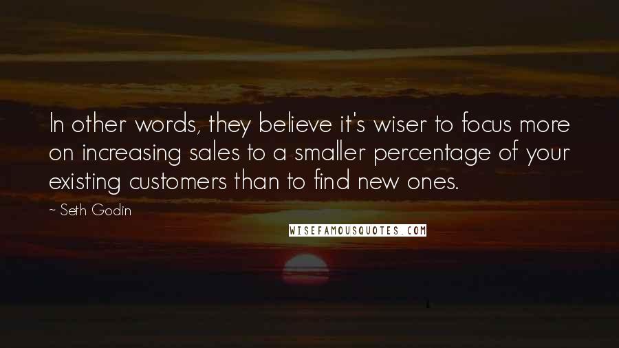 Seth Godin Quotes: In other words, they believe it's wiser to focus more on increasing sales to a smaller percentage of your existing customers than to find new ones.