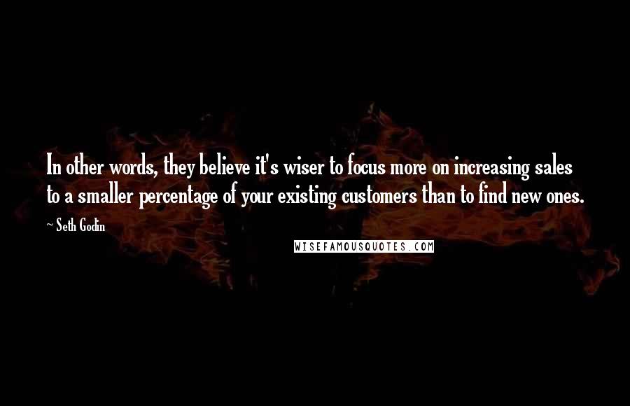 Seth Godin Quotes: In other words, they believe it's wiser to focus more on increasing sales to a smaller percentage of your existing customers than to find new ones.