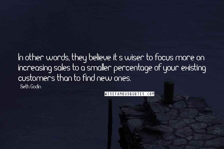 Seth Godin Quotes: In other words, they believe it's wiser to focus more on increasing sales to a smaller percentage of your existing customers than to find new ones.